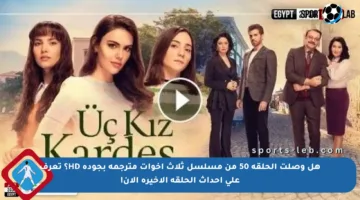 هل وصلت الحلقة 50 من مسلسل ثلاث أخوات مترجمة بجودة HD؟ تعرف على أحداث الحلقة الأخيرة الآن!